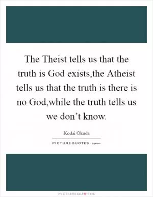 The Theist tells us that the truth is God exists,the Atheist tells us that the truth is there is no God,while the truth tells us we don’t know Picture Quote #1