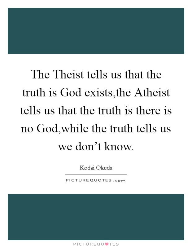 The Theist tells us that the truth is God exists,the Atheist tells us that the truth is there is no God,while the truth tells us we don't know. Picture Quote #1
