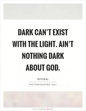 Dark can’t exist with the light. Ain’t nothing dark about God Picture Quote #1