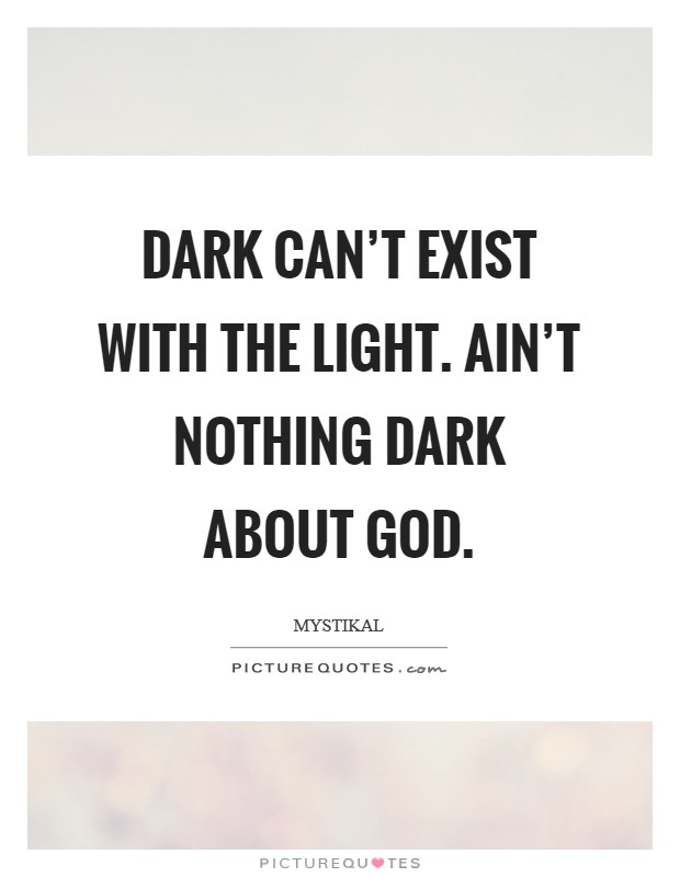 Dark can't exist with the light. Ain't nothing dark about God. Picture Quote #1