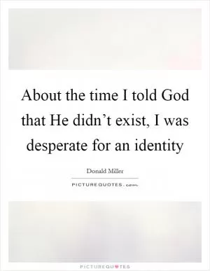 About the time I told God that He didn’t exist, I was desperate for an identity Picture Quote #1
