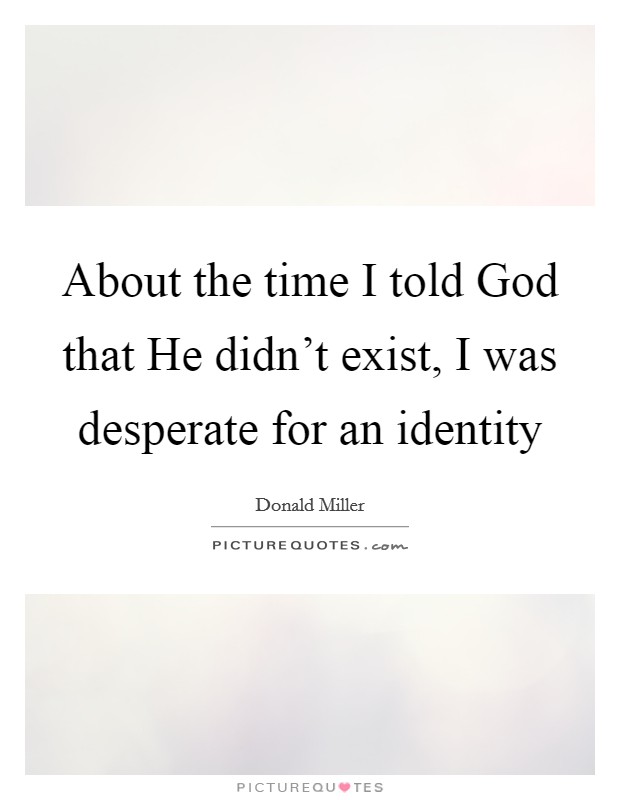 About the time I told God that He didn't exist, I was desperate for an identity Picture Quote #1
