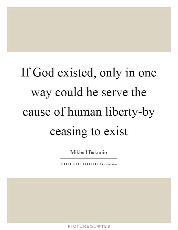 If God existed, only in one way could he serve the cause of human liberty-by ceasing to exist Picture Quote #1
