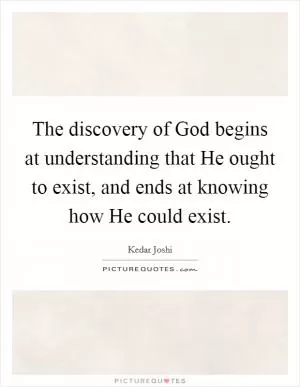 The discovery of God begins at understanding that He ought to exist, and ends at knowing how He could exist Picture Quote #1