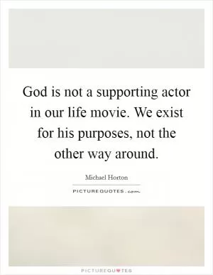 God is not a supporting actor in our life movie. We exist for his purposes, not the other way around Picture Quote #1
