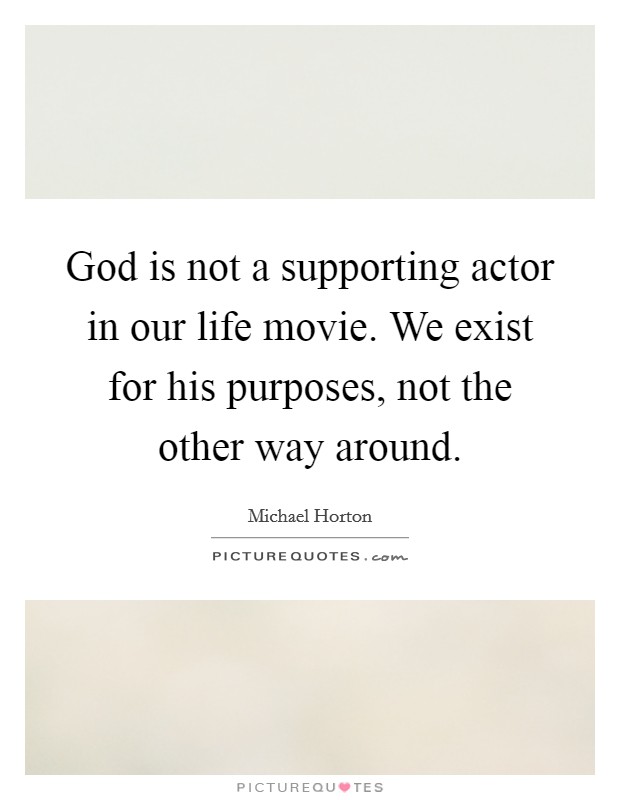 God is not a supporting actor in our life movie. We exist for his purposes, not the other way around. Picture Quote #1
