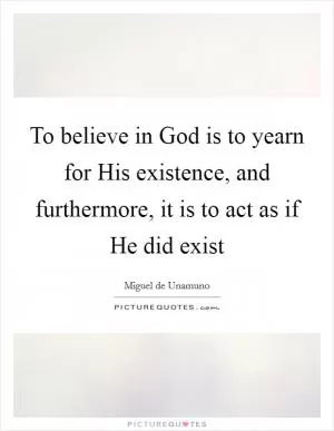 To believe in God is to yearn for His existence, and furthermore, it is to act as if He did exist Picture Quote #1