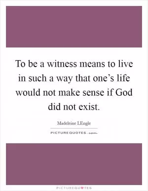 To be a witness means to live in such a way that one’s life would not make sense if God did not exist Picture Quote #1