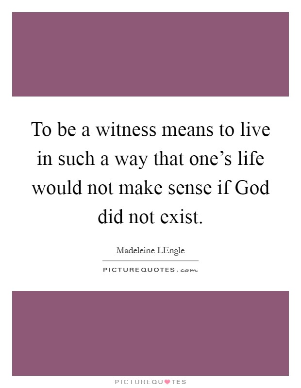 To be a witness means to live in such a way that one's life would not make sense if God did not exist. Picture Quote #1
