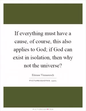 If everything must have a cause, of course, this also applies to God; if God can exist in isolation, then why not the universe? Picture Quote #1