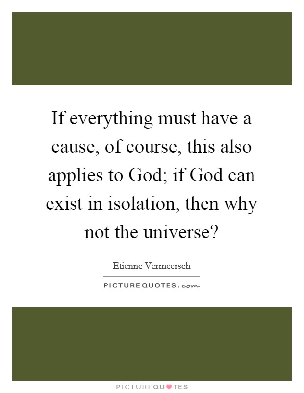 If everything must have a cause, of course, this also applies to God; if God can exist in isolation, then why not the universe? Picture Quote #1