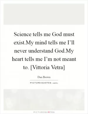 Science tells me God must exist.My mind tells me I’ll never understand God.My heart tells me I’m not meant to. [Vittoria Vetra] Picture Quote #1