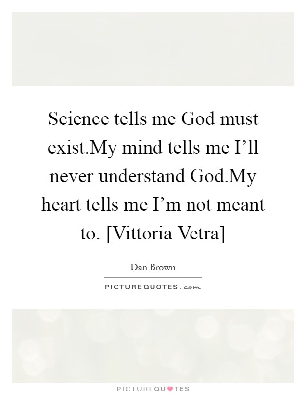 Science tells me God must exist.My mind tells me I'll never understand God.My heart tells me I'm not meant to. [Vittoria Vetra] Picture Quote #1