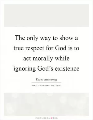 The only way to show a true respect for God is to act morally while ignoring God’s existence Picture Quote #1