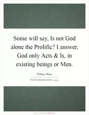 Some will say, Is not God alone the Prolific? I answer, God only Acts and Is, in existing beings or Men Picture Quote #1