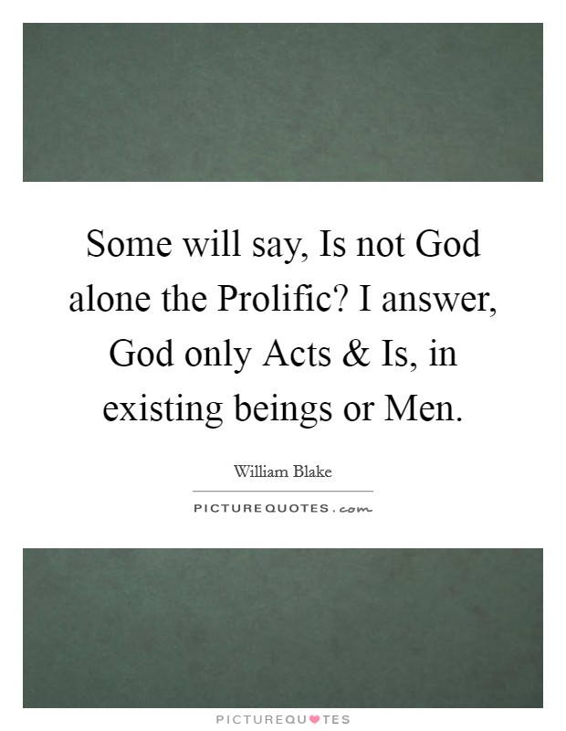 Some will say, Is not God alone the Prolific? I answer, God only Acts and Is, in existing beings or Men. Picture Quote #1