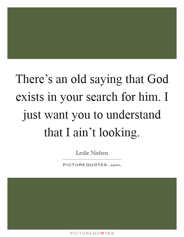 There's an old saying that God exists in your search for him. I just want you to understand that I ain't looking. Picture Quote #1