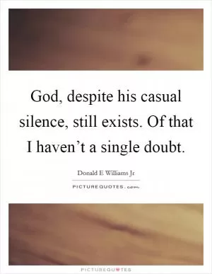 God, despite his casual silence, still exists. Of that I haven’t a single doubt Picture Quote #1