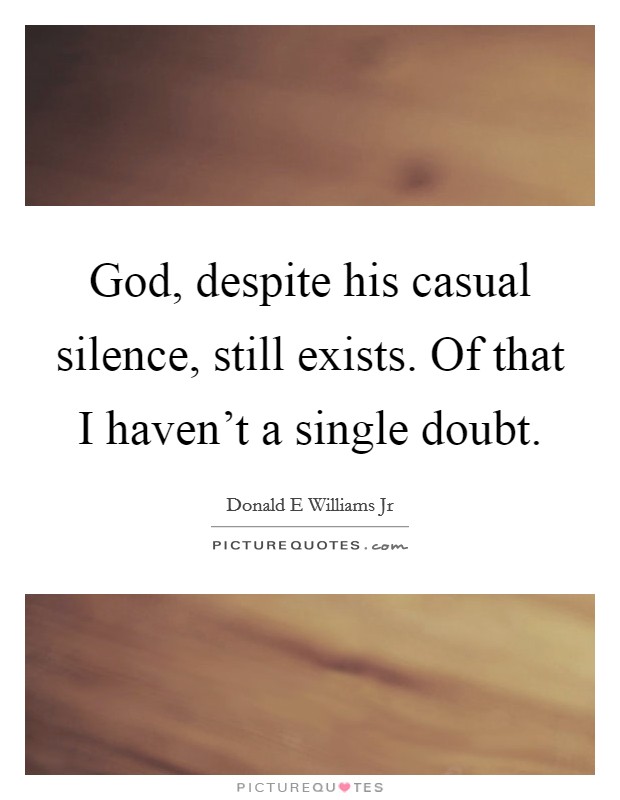 God, despite his casual silence, still exists. Of that I haven't a single doubt. Picture Quote #1