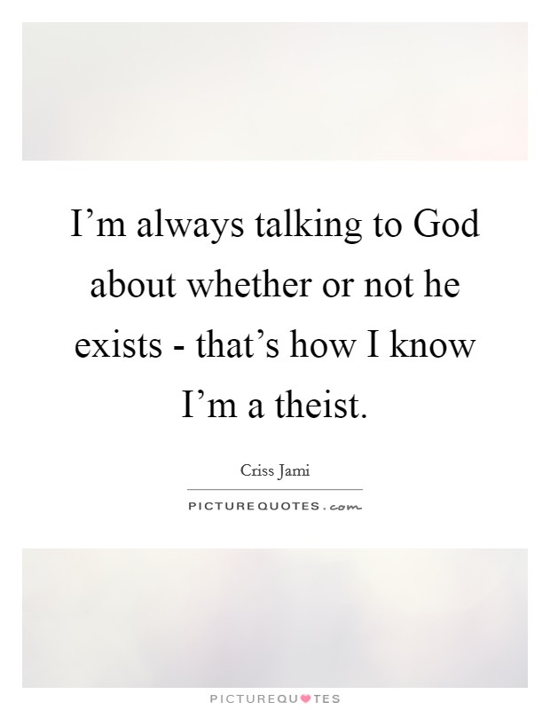 I'm always talking to God about whether or not he exists - that's how I know I'm a theist. Picture Quote #1