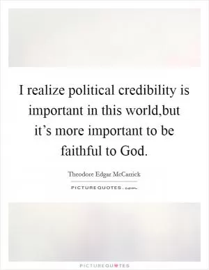 I realize political credibility is important in this world,but it’s more important to be faithful to God Picture Quote #1
