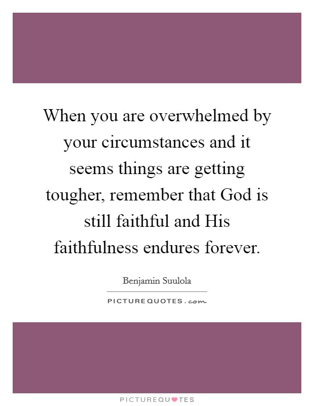 When you are overwhelmed by your circumstances and it seems things are getting tougher, remember that God is still faithful and His faithfulness endures forever. Picture Quote #1