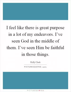 I feel like there is great purpose in a lot of my endeavors. I’ve seen God in the middle of them. I’ve seen Him be faithful in those things Picture Quote #1
