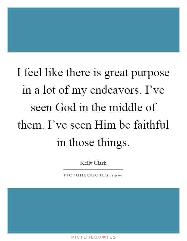 I feel like there is great purpose in a lot of my endeavors. I've seen God in the middle of them. I've seen Him be faithful in those things. Picture Quote #1