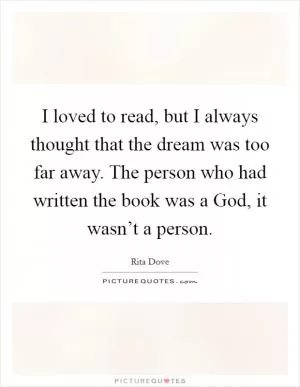 I loved to read, but I always thought that the dream was too far away. The person who had written the book was a God, it wasn’t a person Picture Quote #1