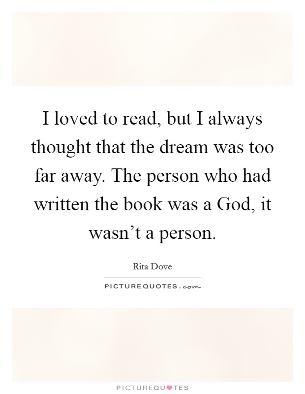 I loved to read, but I always thought that the dream was too far away. The person who had written the book was a God, it wasn't a person. Picture Quote #1