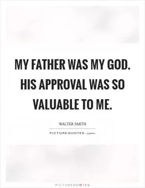 My father was my God. His approval was so valuable to me Picture Quote #1