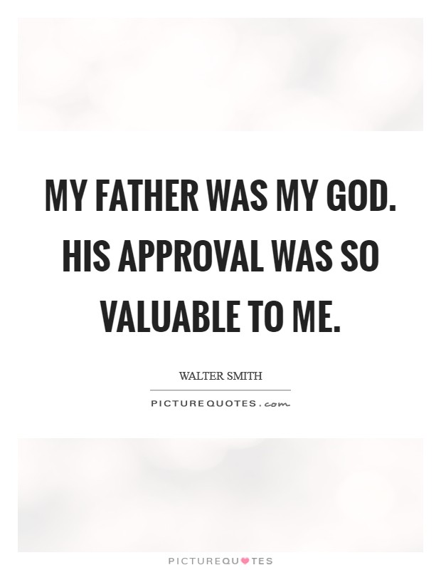 My father was my God. His approval was so valuable to me. Picture Quote #1