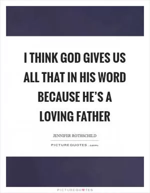 I think God gives us all that in his Word because he’s a loving Father Picture Quote #1