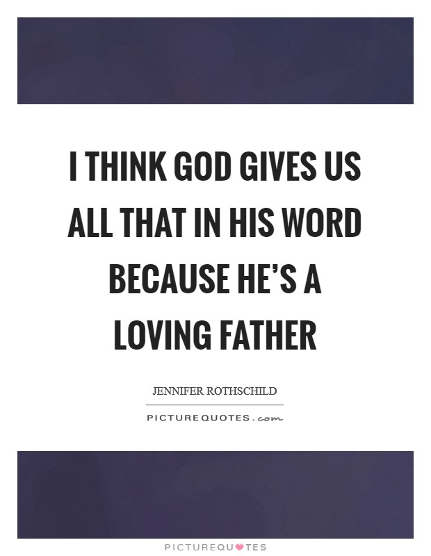 I think God gives us all that in his Word because he's a loving Father Picture Quote #1