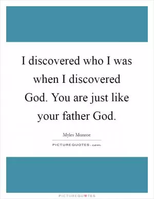 I discovered who I was when I discovered God. You are just like your father God Picture Quote #1