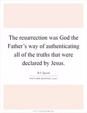 The resurrection was God the Father’s way of authenticating all of the truths that were declared by Jesus Picture Quote #1