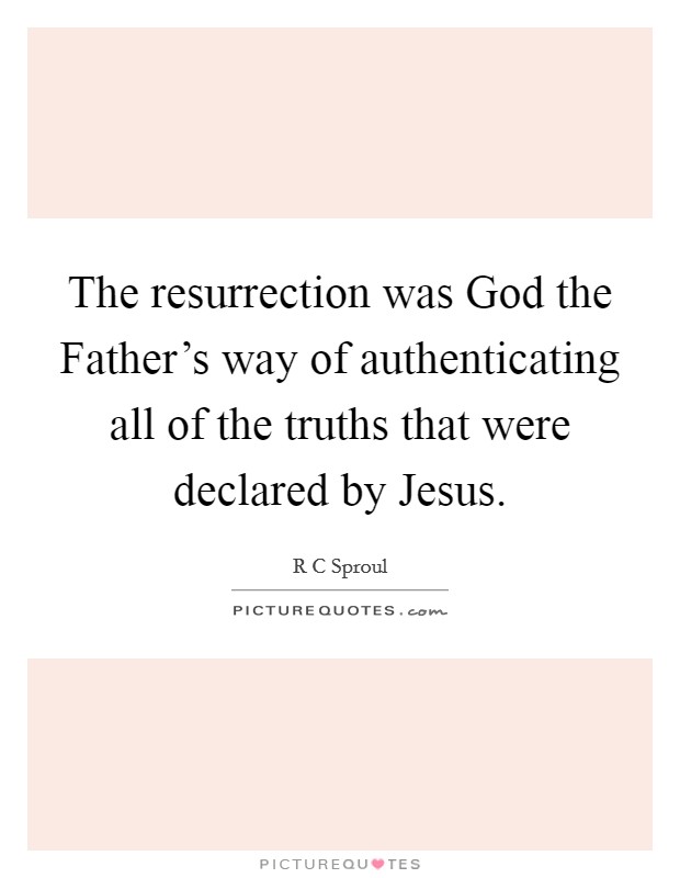 The resurrection was God the Father's way of authenticating all of the truths that were declared by Jesus. Picture Quote #1