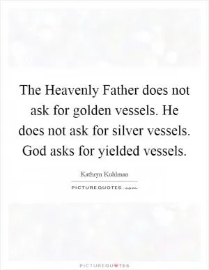 The Heavenly Father does not ask for golden vessels. He does not ask for silver vessels. God asks for yielded vessels Picture Quote #1