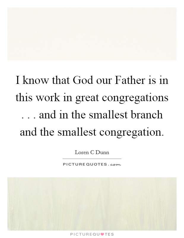 I know that God our Father is in this work in great congregations . . . and in the smallest branch and the smallest congregation Picture Quote #1