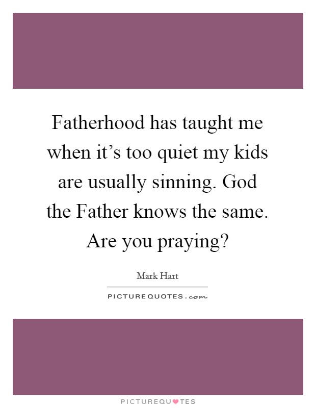 Fatherhood has taught me when it's too quiet my kids are usually sinning. God the Father knows the same. Are you praying? Picture Quote #1
