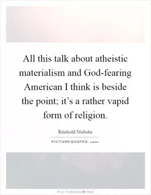 All this talk about atheistic materialism and God-fearing American I think is beside the point; it’s a rather vapid form of religion Picture Quote #1