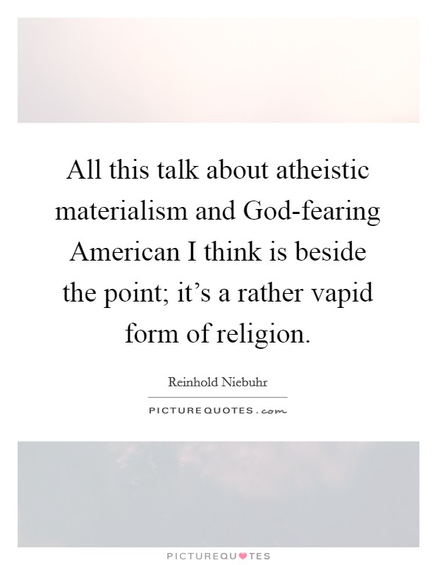 All this talk about atheistic materialism and God-fearing American I think is beside the point; it's a rather vapid form of religion. Picture Quote #1