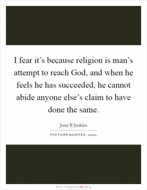 I fear it’s because religion is man’s attempt to reach God, and when he feels he has succeeded, he cannot abide anyone else’s claim to have done the same Picture Quote #1