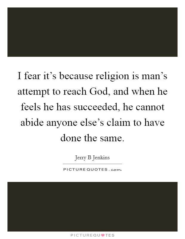 I fear it's because religion is man's attempt to reach God, and when he feels he has succeeded, he cannot abide anyone else's claim to have done the same. Picture Quote #1