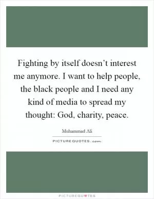 Fighting by itself doesn’t interest me anymore. I want to help people, the black people and I need any kind of media to spread my thought: God, charity, peace Picture Quote #1