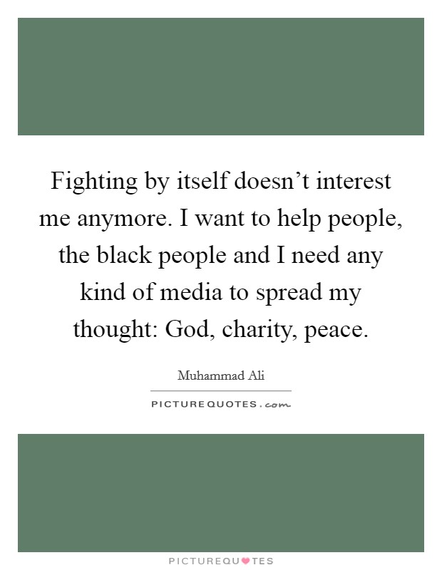 Fighting by itself doesn't interest me anymore. I want to help people, the black people and I need any kind of media to spread my thought: God, charity, peace. Picture Quote #1