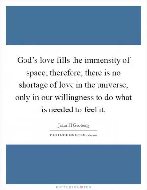 God’s love fills the immensity of space; therefore, there is no shortage of love in the universe, only in our willingness to do what is needed to feel it Picture Quote #1