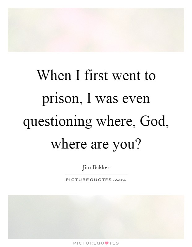 When I first went to prison, I was even questioning where, God, where are you? Picture Quote #1