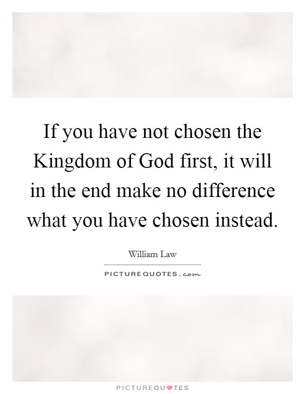 If you have not chosen the Kingdom of God first, it will in the end make no difference what you have chosen instead. Picture Quote #1