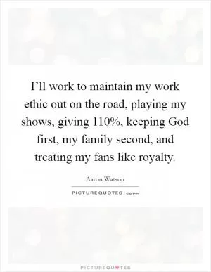 I’ll work to maintain my work ethic out on the road, playing my shows, giving 110%, keeping God first, my family second, and treating my fans like royalty Picture Quote #1